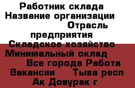 Работник склада › Название организации ­ Team PRO 24 › Отрасль предприятия ­ Складское хозяйство › Минимальный оклад ­ 30 000 - Все города Работа » Вакансии   . Тыва респ.,Ак-Довурак г.